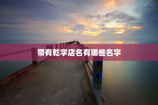 带有乾字店名有哪些名字
