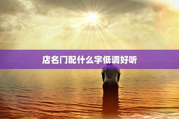 店名门配什么字低调好听