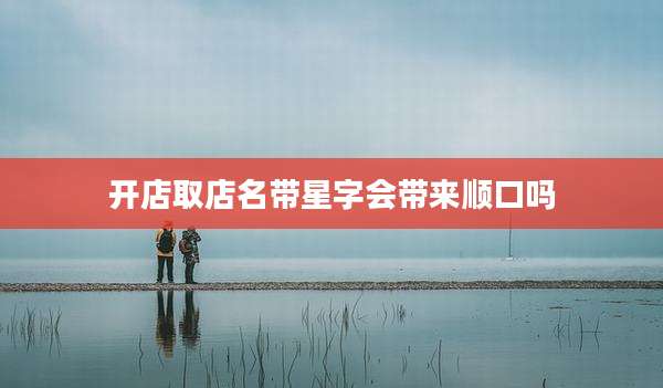 开店取店名带星字会带来顺口吗