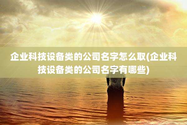 企业科技设备类的公司名字怎么取(企业科技设备类的公司名字有哪些)