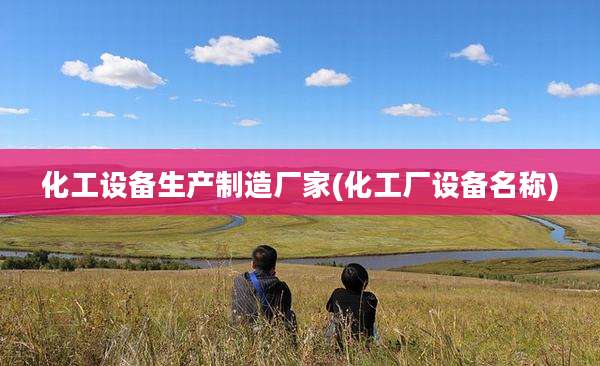 化工设备生产制造厂家(化工厂设备名称)