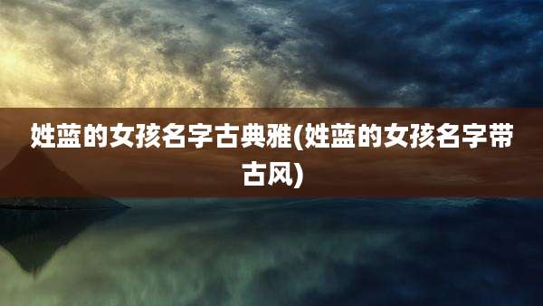 姓蓝的女孩名字古典雅(姓蓝的女孩名字带古风)