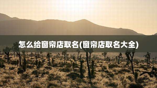怎么给窗帘店取名(窗帘店取名大全)