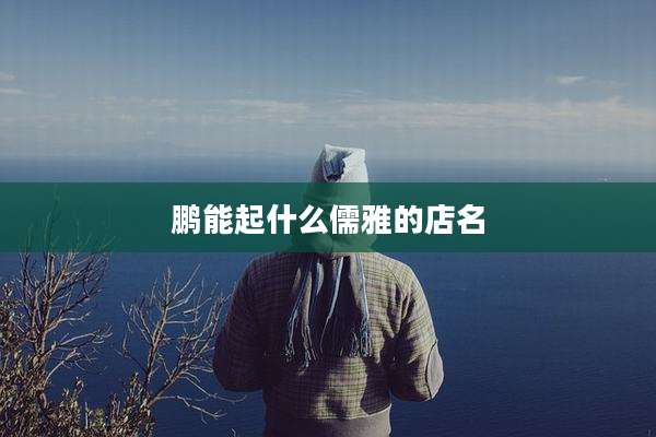 鹏能起什么儒雅的店名