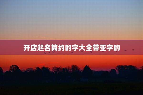 开店起名简约的字大全带亚字的