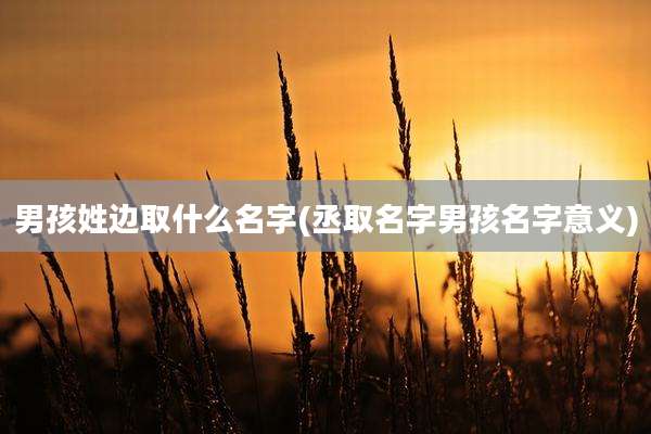 男孩姓边取什么名字(丞取名字男孩名字意义)