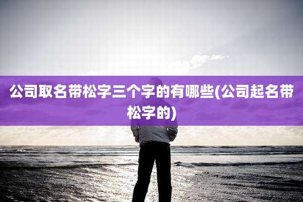 公司取名带松字三个字的有哪些(公司起名带松字的)