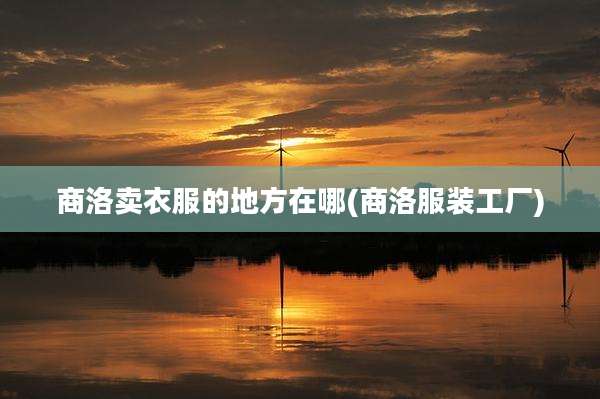 商洛卖衣服的地方在哪(商洛服装工厂)
