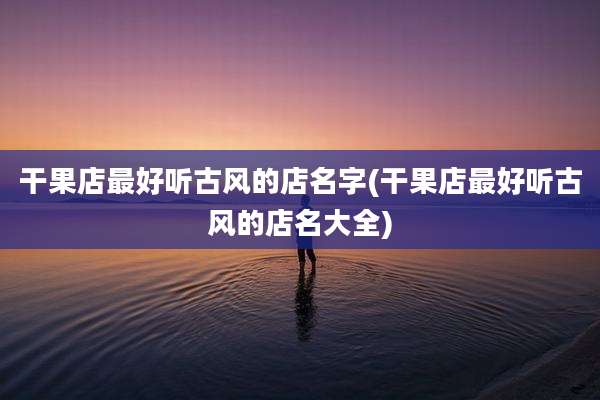干果店最好听古风的店名字(干果店最好听古风的店名大全)