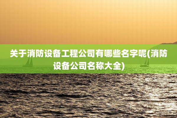 关于消防设备工程公司有哪些名字呢(消防设备公司名称大全)