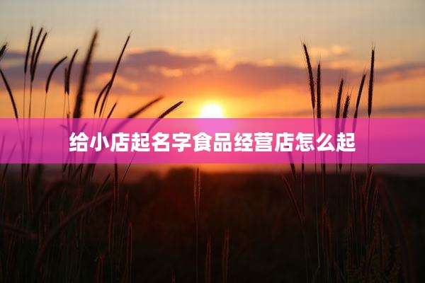 给小店起名字食品经营店怎么起