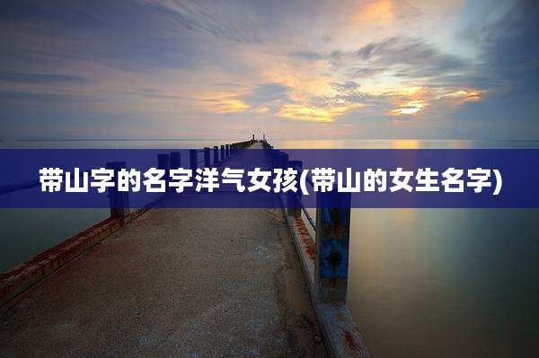 带山字的名字洋气女孩(带山的女生名字)