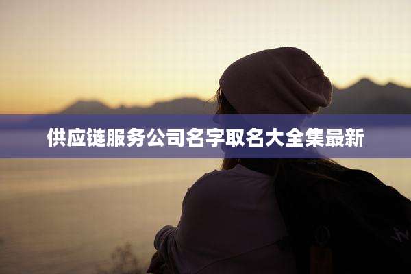 供应链服务公司名字取名大全集最新
