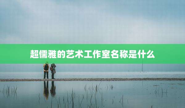 超儒雅的艺术工作室名称是什么