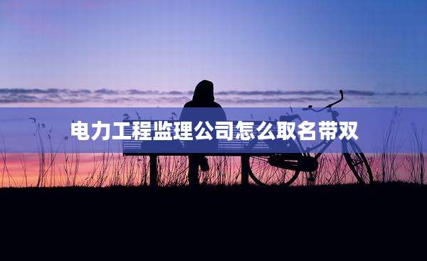 电力工程监理公司怎么取名带双