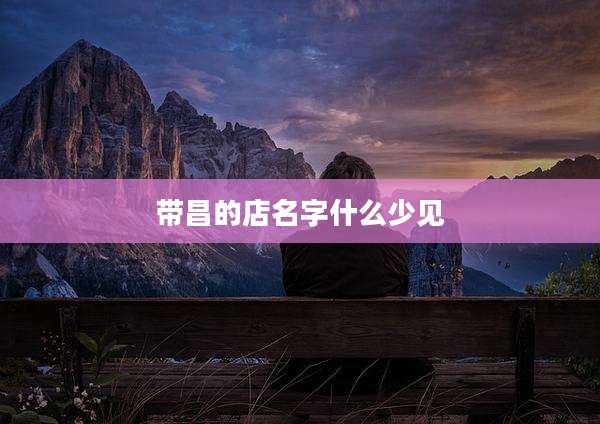 带昌的店名字什么少见