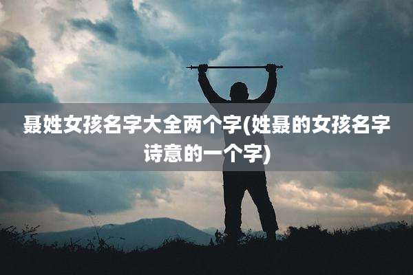 聂姓女孩名字大全两个字(姓聂的女孩名字诗意的一个字)
