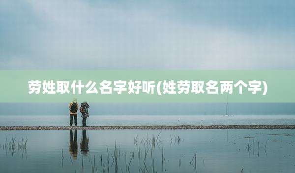 劳姓取什么名字好听(姓劳取名两个字)