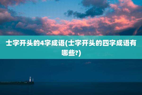 士字开头的4字成语(士字开头的四字成语有哪些?)