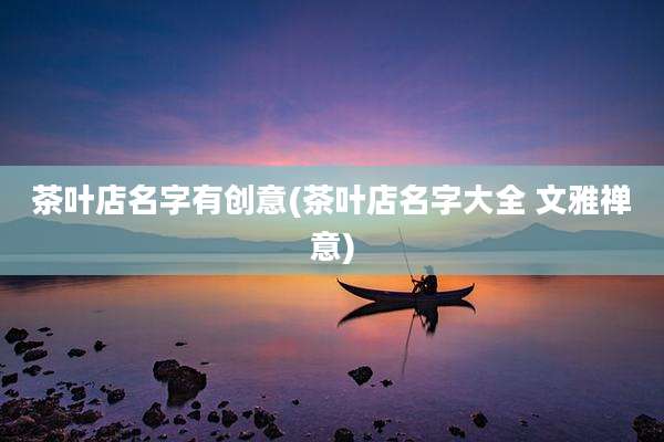 茶叶店名字有创意(茶叶店名字大全 文雅禅意)