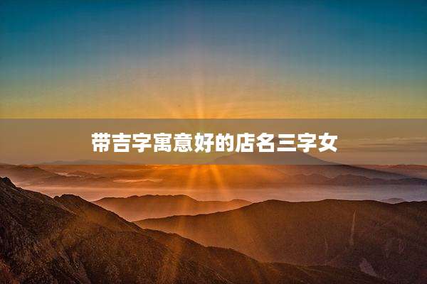带吉字寓意好的店名三字女