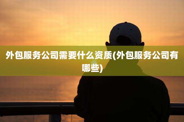 外包服务公司需要什么资质(外包服务公司有哪些)