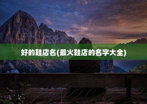 好的鞋店名(最火鞋店的名字大全)