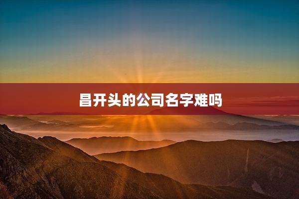昌开头的公司名字难吗