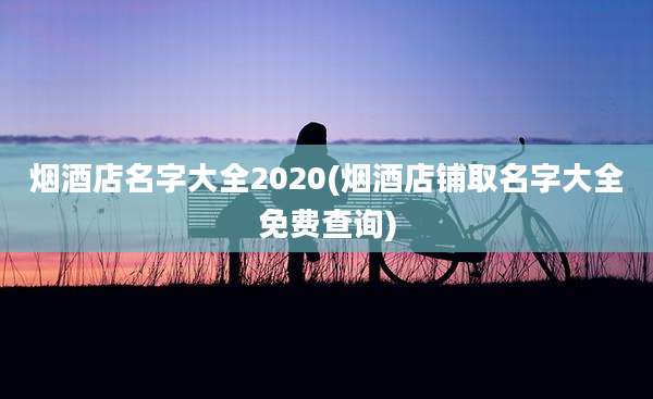 烟酒店名字大全2020(烟酒店铺取名字大全免费查询)