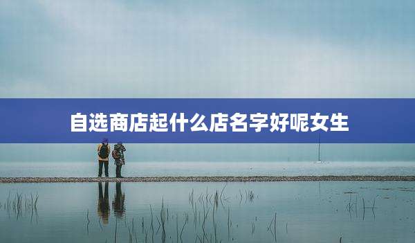 自选商店起什么店名字好呢女生