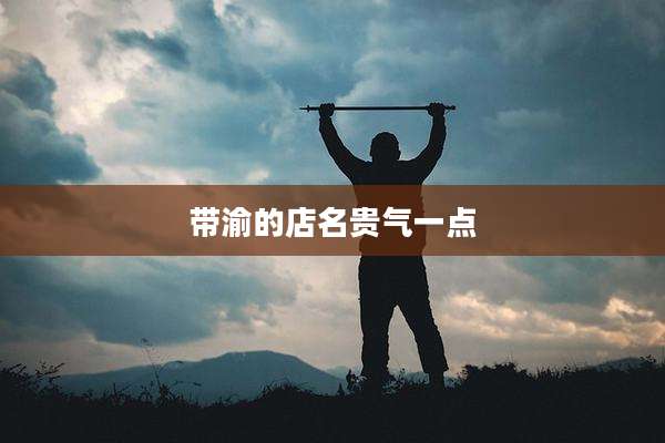 带渝的店名贵气一点