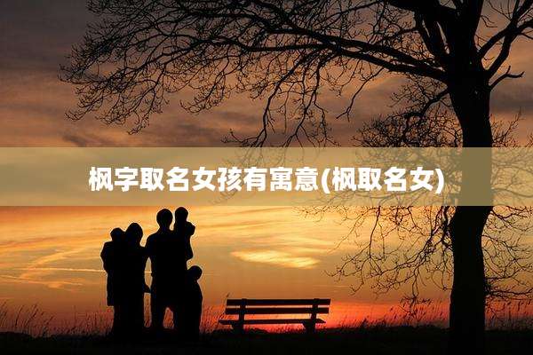 枫字取名女孩有寓意(枫取名女)