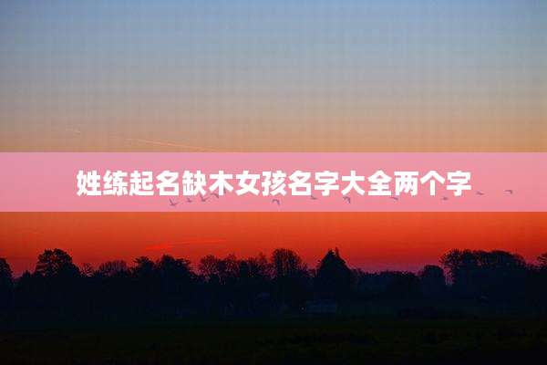姓练起名缺木女孩名字大全两个字