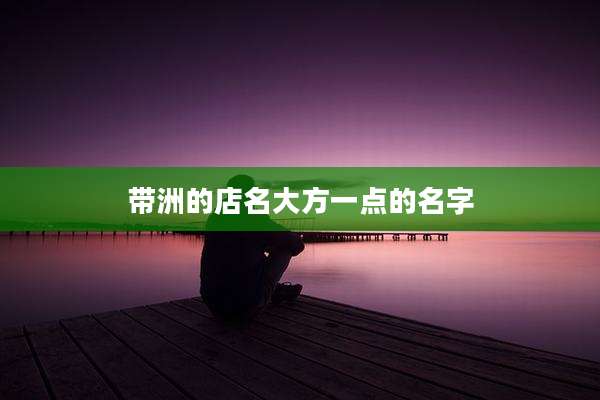 带洲的店名大方一点的名字