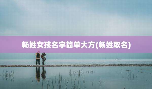 畅姓女孩名字简单大方(畅姓取名)