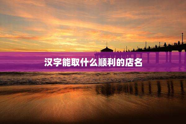 汉字能取什么顺利的店名