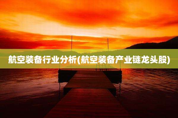 航空装备行业分析(航空装备产业链龙头股)