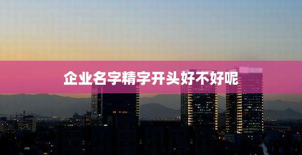 企业名字精字开头好不好呢
