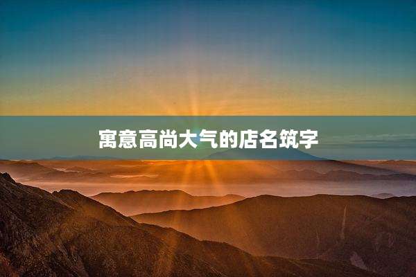 寓意高尚大气的店名筑字