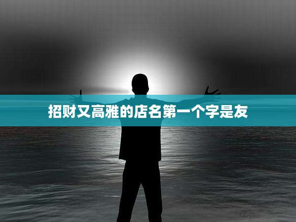 招财又高雅的店名第一个字是友