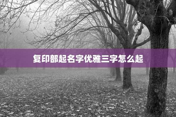 复印部起名字优雅三字怎么起