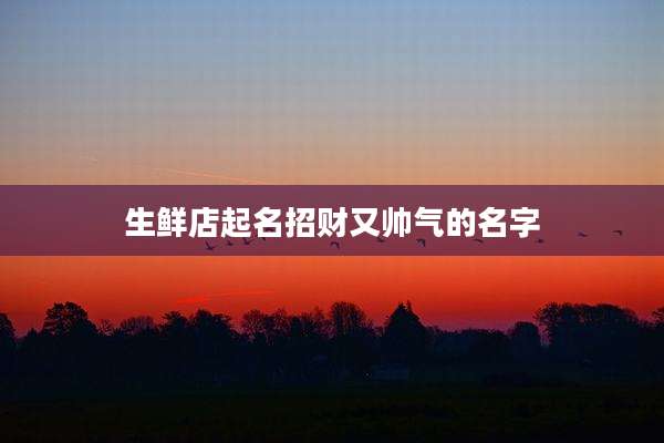 生鲜店起名招财又帅气的名字