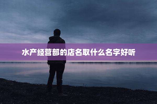 水产经营部的店名取什么名字好听