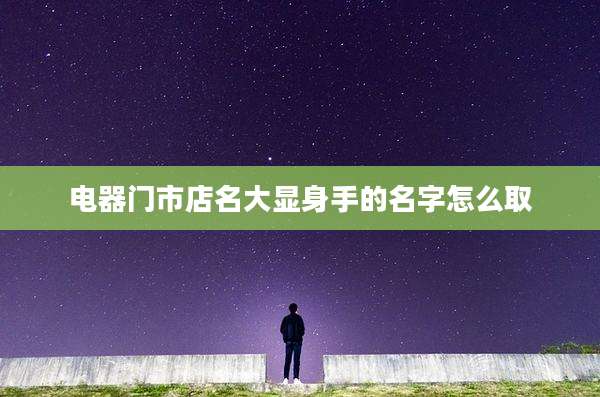 电器门市店名大显身手的名字怎么取