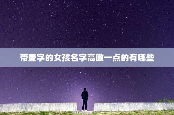 带壹字的女孩名字高傲一点的有哪些