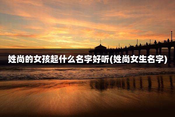 姓尚的女孩起什么名字好听(姓尚女生名字)