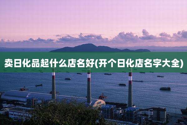 卖日化品起什么店名好(开个日化店名字大全)