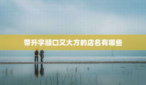 带升字顺口又大方的店名有哪些