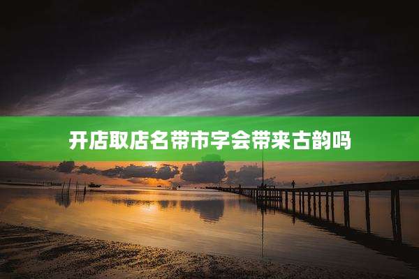开店取店名带市字会带来古韵吗
