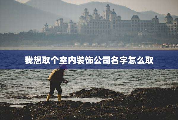 我想取个室内装饰公司名字怎么取